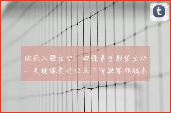 欧冠八强出炉：四强争夺形势分析、关键球员对位及下阶段赛程战术影响