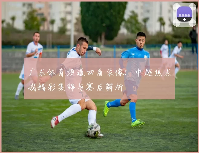 广东体育频道回看录像：中超焦点战精彩集锦与赛后解析