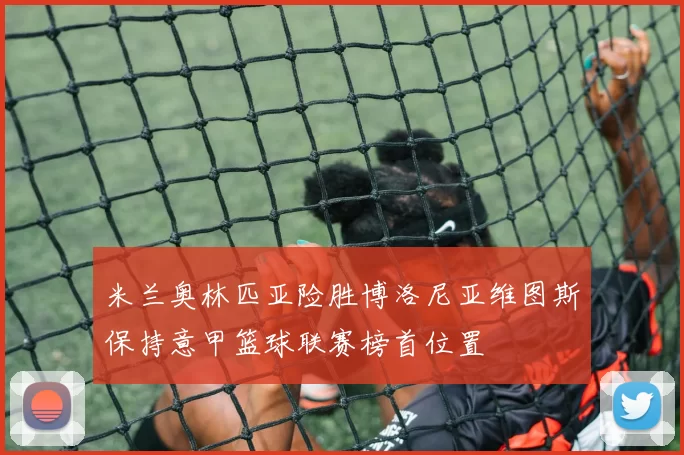 米兰奥林匹亚险胜博洛尼亚维图斯保持意甲篮球联赛榜首位置