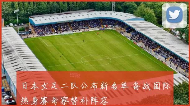 日本女足二队公布新名单 备战国际热身赛考察替补阵容