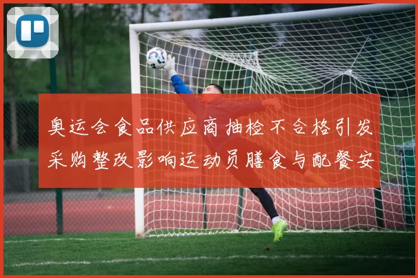 奥运会食品供应商抽检不合格引发采购整改影响运动员膳食与配餐安全