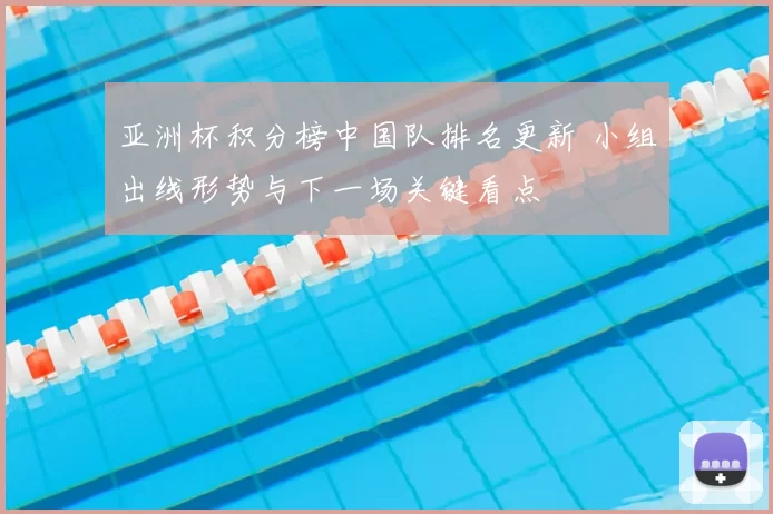 亚洲杯积分榜中国队排名更新 小组出线形势与下一场关键看点