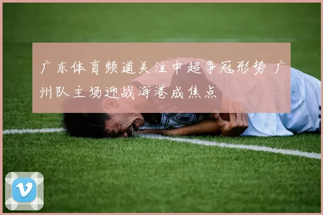 广东体育频道关注中超争冠形势 广州队主场迎战海港成焦点