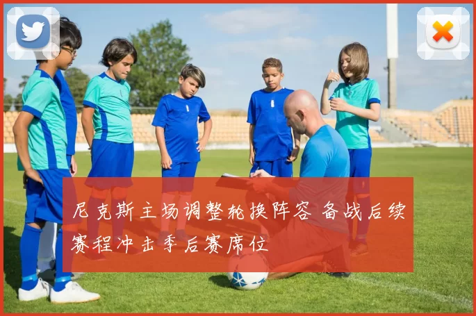 尼克斯主场调整轮换阵容 备战后续赛程冲击季后赛席位