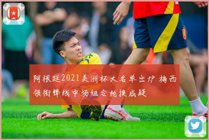 阿根廷2021美洲杯大名单出炉 梅西领衔锋线中场组合轮换成疑