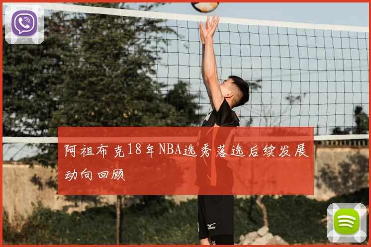 阿祖布克18年NBA选秀落选后续发展动向回顾