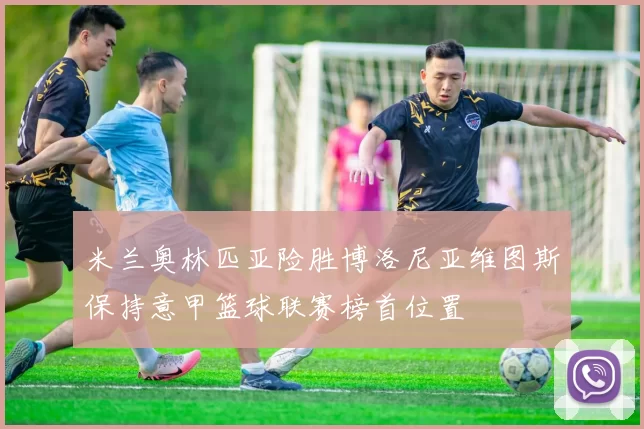 米兰奥林匹亚险胜博洛尼亚维图斯保持意甲篮球联赛榜首位置