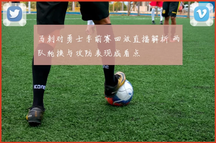 马刺对勇士季前赛回放直播解析 两队轮换与攻防表现成看点