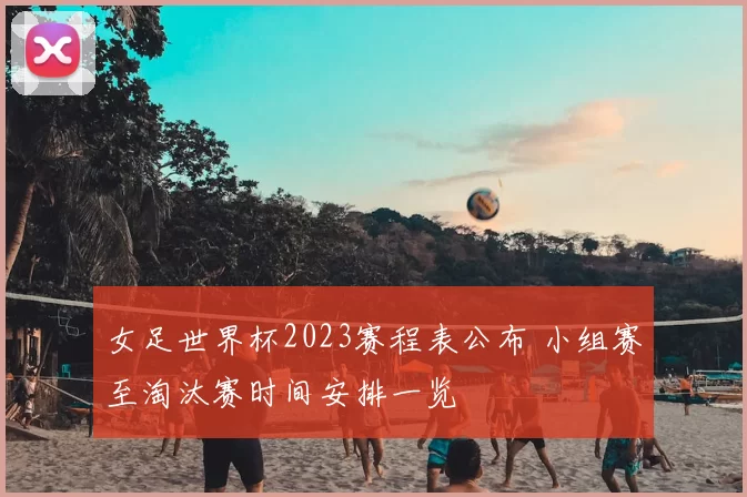 女足世界杯2023赛程表公布 小组赛至淘汰赛时间安排一览